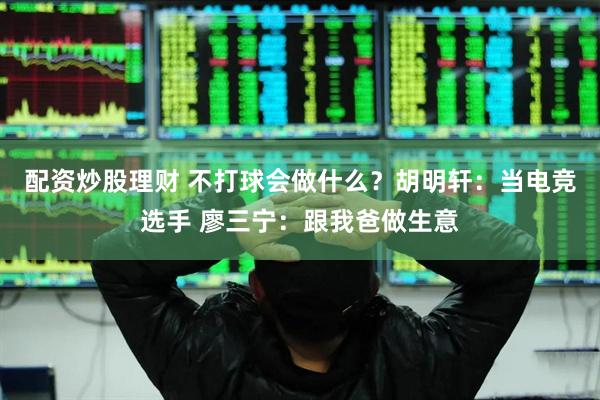 配资炒股理财 不打球会做什么？胡明轩：当电竞选手 廖三宁：跟我爸做生意