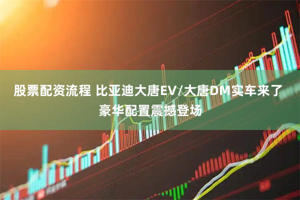 股票配资流程 比亚迪大唐EV/大唐DM实车来了 豪华配置震撼登场