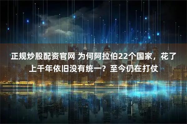 正规炒股配资官网 为何阿拉伯22个国家，花了上千年依旧没有统一？至今仍在打仗