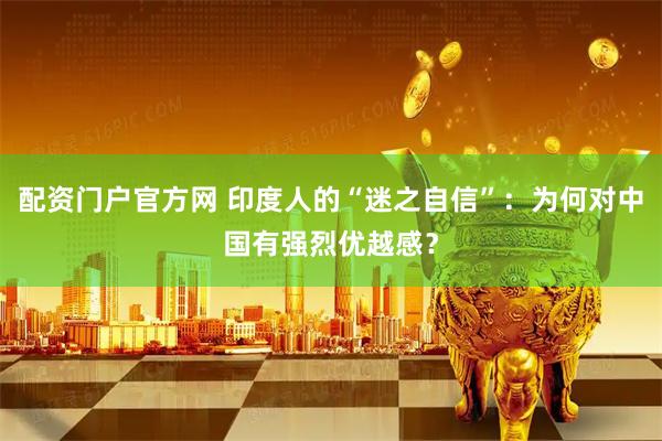 配资门户官方网 印度人的“迷之自信”：为何对中国有强烈优越感？