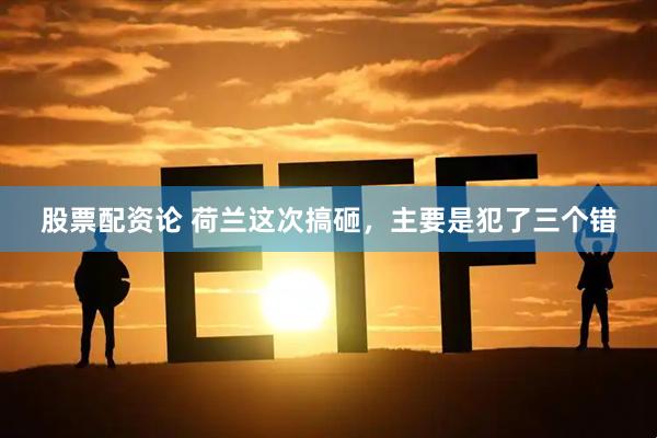股票配资论 荷兰这次搞砸，主要是犯了三个错