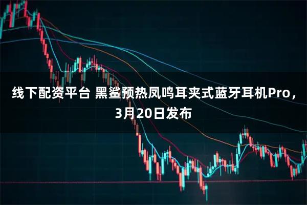 线下配资平台 黑鲨预热凤鸣耳夹式蓝牙耳机Pro，3月20日发布