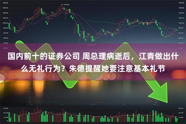 国内前十的证券公司 周总理病逝后，江青做出什么无礼行为？朱德提醒她要注意基本礼节
