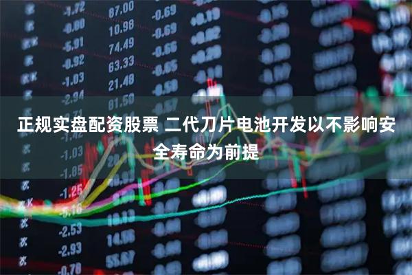 正规实盘配资股票 二代刀片电池开发以不影响安全寿命为前提