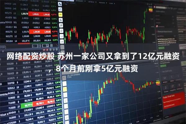 网络配资炒股 苏州一家公司又拿到了12亿元融资，8个月前刚拿5亿元融资