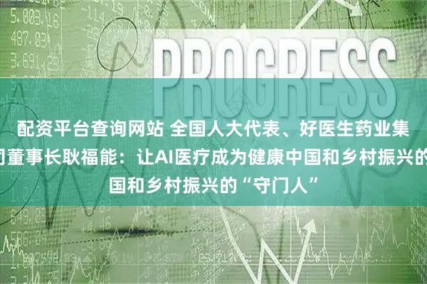 配资平台查询网站 全国人大代表、好医生药业集团有限公司董事长耿福能：让AI医疗成为健康中国和乡村振兴的“守门人”