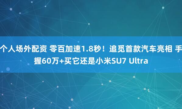 个人场外配资 零百加速1.8秒！追觅首款汽车亮相 手握60万+买它还是小米SU7 Ultra