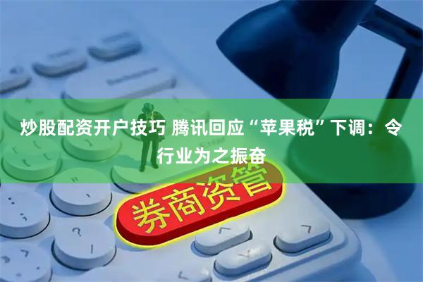 炒股配资开户技巧 腾讯回应“苹果税”下调：令行业为之振奋