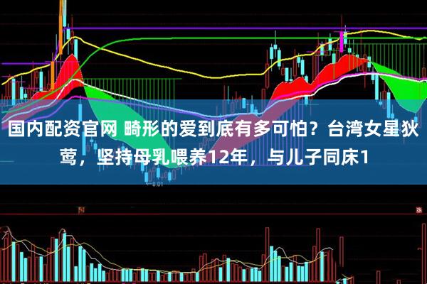 国内配资官网 畸形的爱到底有多可怕？台湾女星狄莺，坚持母乳喂养12年，与儿子同床1