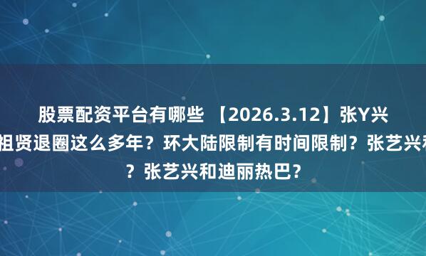 股票配资平台有哪些 【2026.3.12】张Y兴这个事？王祖贤退圈这么多年？环大陆限制有时间限制？张艺兴和迪丽热巴？