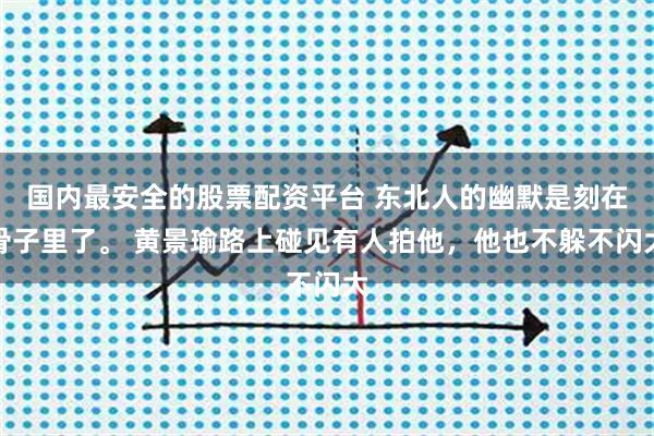 国内最安全的股票配资平台 东北人的幽默是刻在骨子里了。 黄景瑜路上碰见有人拍他，他也不躲不闪大