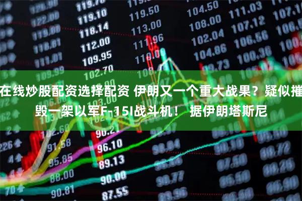 在线炒股配资选择配资 伊朗又一个重大战果？疑似摧毁一架以军F-15I战斗机！ 据伊朗塔斯尼