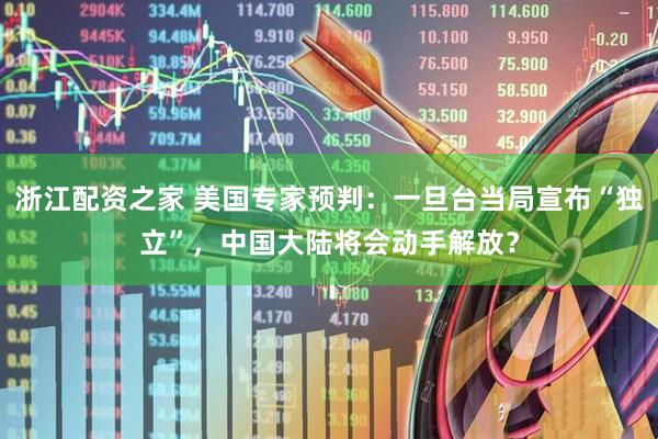 浙江配资之家 美国专家预判：一旦台当局宣布“独立”，中国大陆将会动手解放？