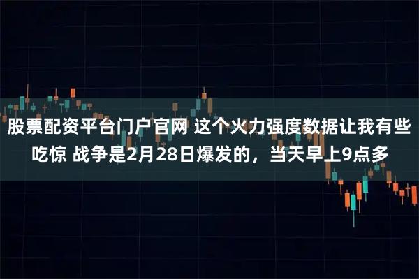 股票配资平台门户官网 这个火力强度数据让我有些吃惊 战争是2月28日爆发的，当天早上9点多