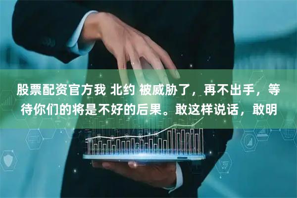 股票配资官方我 北约 被威胁了，再不出手，等待你们的将是不好的后果。敢这样说话，敢明