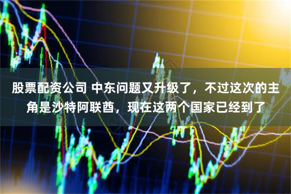 股票配资公司 中东问题又升级了，不过这次的主角是沙特阿联酋，现在这两个国家已经到了