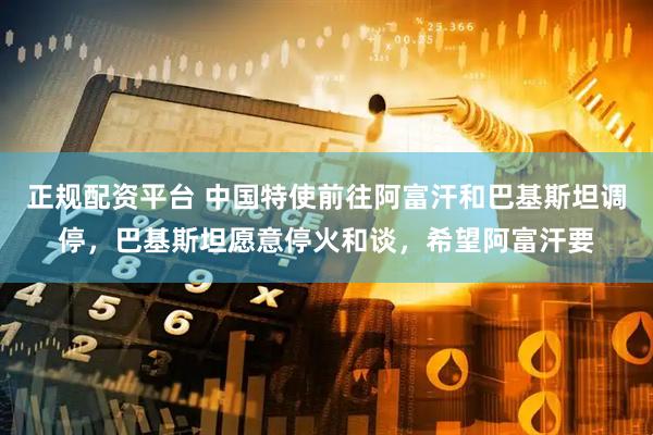 正规配资平台 中国特使前往阿富汗和巴基斯坦调停，巴基斯坦愿意停火和谈，希望阿富汗要