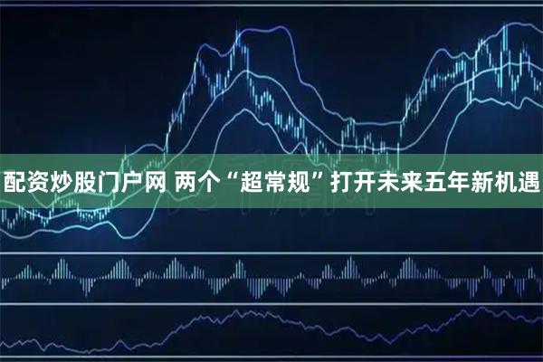 配资炒股门户网 两个“超常规”打开未来五年新机遇