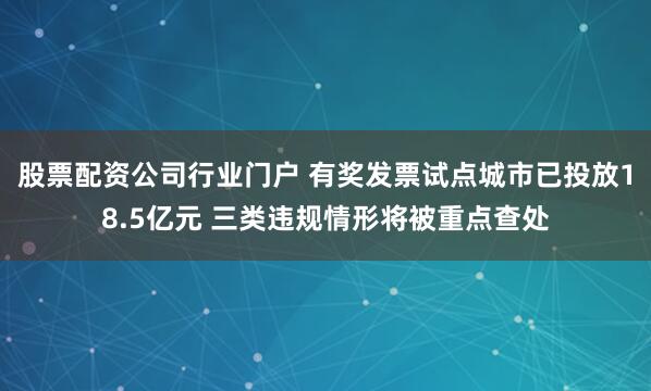股票配资公司行业门户 有奖发票试点城市已投放18.5亿元 三类违规情形将被重点查处