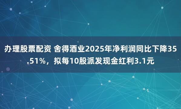 办理股票配资 舍得酒业2025年净利润同比下降35.51%，拟每10股派发现金红利3.1元