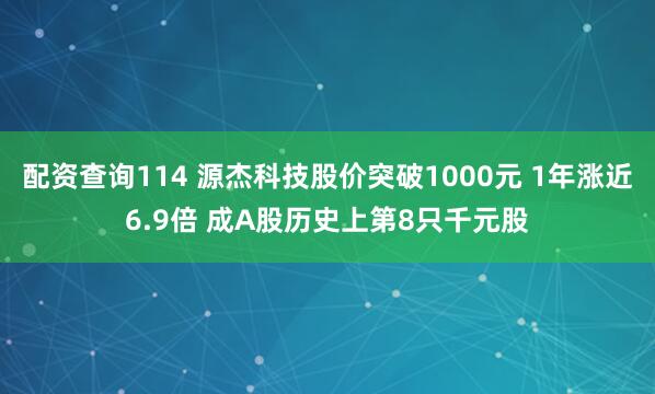 配资查询114 源杰科技股价突破1000元 1年涨近6.9倍 成A股历史上第8只千元股