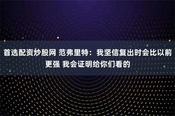 首选配资炒股网 范弗里特：我坚信复出时会比以前更强 我会证明给你们看的