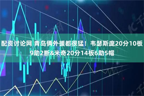 配资讨论网 青岛俩外援都很猛！韦瑟斯庞20分10板9助2断&米奇20分14板6助5帽