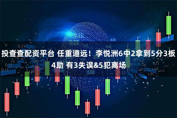投查查配资平台 任重道远！李悦洲6中2拿到5分3板4助 有3失误&5犯离场
