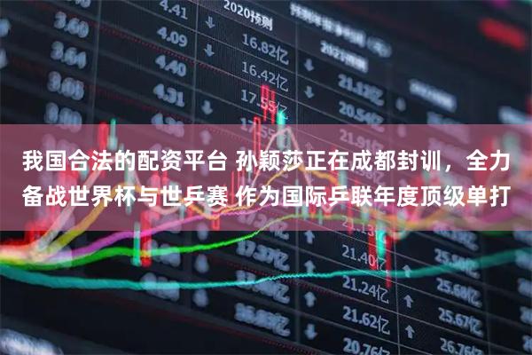 我国合法的配资平台 孙颖莎正在成都封训，全力备战世界杯与世乒赛 作为国际乒联年度顶级单打