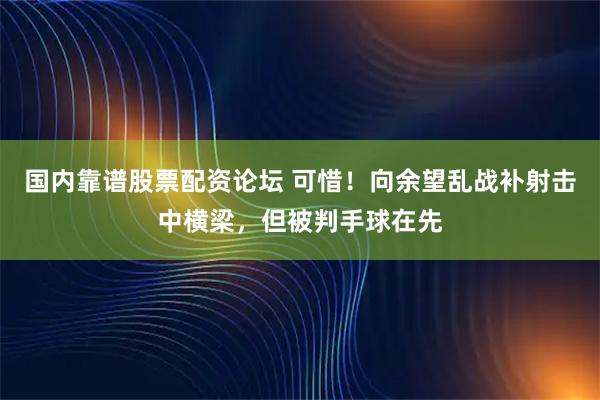 国内靠谱股票配资论坛 可惜！向余望乱战补射击中横梁，但被判手球在先