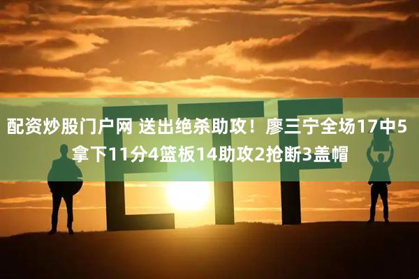 配资炒股门户网 送出绝杀助攻！廖三宁全场17中5 拿下11分4篮板14助攻2抢断3盖帽