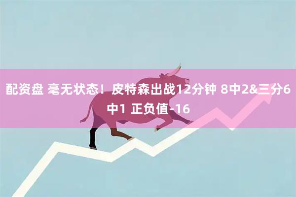 配资盘 毫无状态！皮特森出战12分钟 8中2&三分6中1 正负值-16