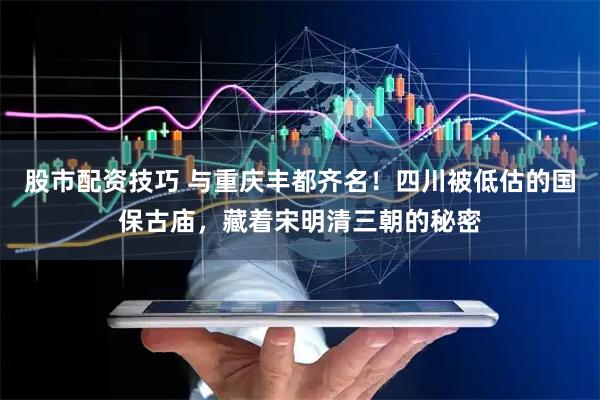股市配资技巧 与重庆丰都齐名！四川被低估的国保古庙，藏着宋明清三朝的秘密