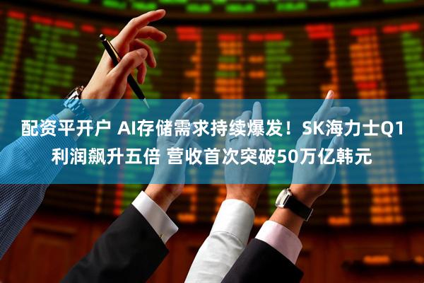 配资平开户 AI存储需求持续爆发！SK海力士Q1利润飙升五倍 营收首次突破50万亿韩元
