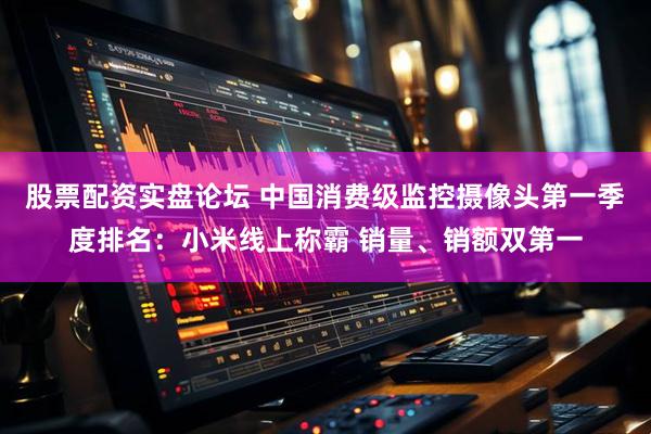 股票配资实盘论坛 中国消费级监控摄像头第一季度排名：小米线上称霸 销量、销额双第一