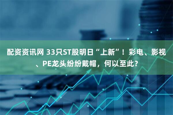 配资资讯网 33只ST股明日“上新”！彩电、影视、PE龙头纷纷戴帽，何以至此？