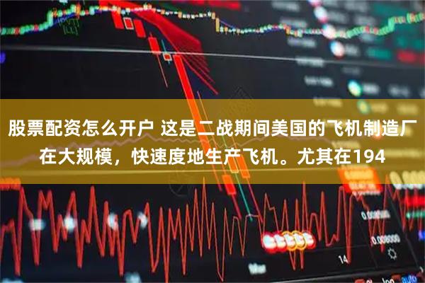 股票配资怎么开户 这是二战期间美国的飞机制造厂在大规模，快速度地生产飞机。尤其在194