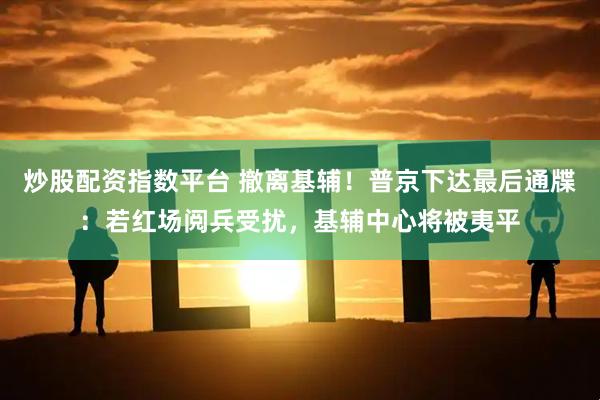 炒股配资指数平台 撤离基辅！普京下达最后通牒：若红场阅兵受扰，基辅中心将被夷平