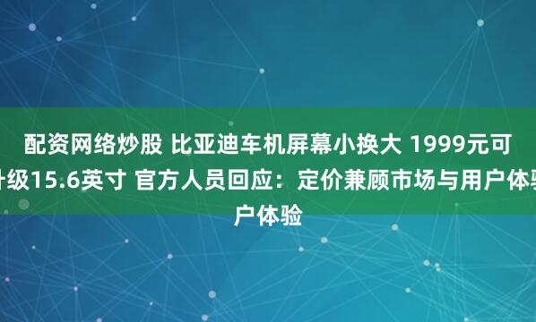 配资网络炒股 比亚迪车机屏幕小换大 1999元可升级15.6英寸 官方人员回应：定价兼顾市场与用户体验