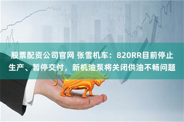 股票配资公司官网 张雪机车：820RR目前停止生产、暂停交付，新机油泵将关闭供油不畅问题