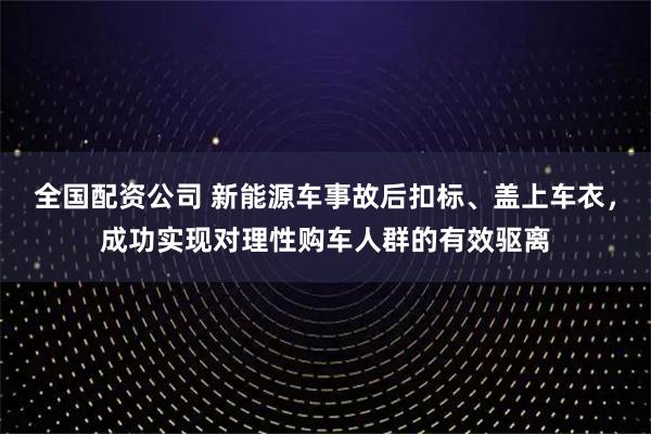 全国配资公司 新能源车事故后扣标、盖上车衣，成功实现对理性购车人群的有效驱离