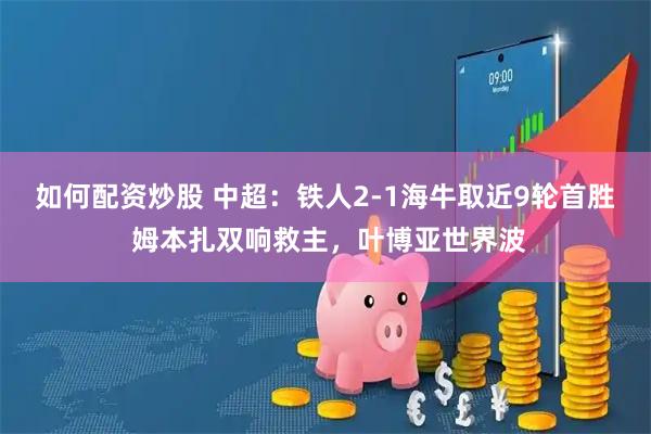 如何配资炒股 中超：铁人2-1海牛取近9轮首胜 姆本扎双响救主，叶博亚世界波