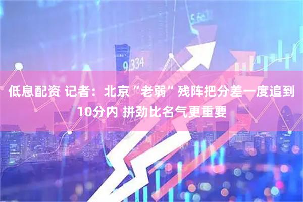低息配资 记者：北京“老弱”残阵把分差一度追到10分内 拼劲比名气更重要