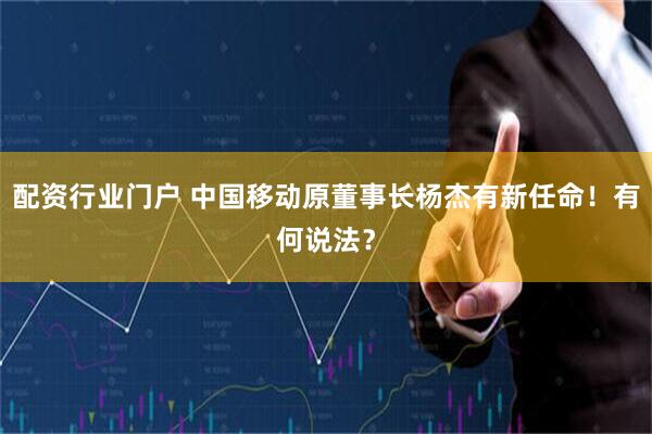 配资行业门户 中国移动原董事长杨杰有新任命!有何说法?