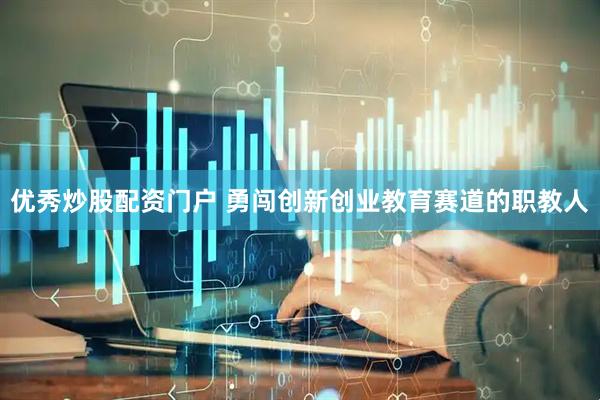 优秀炒股配资门户 勇闯创新创业教育赛道的职教人
