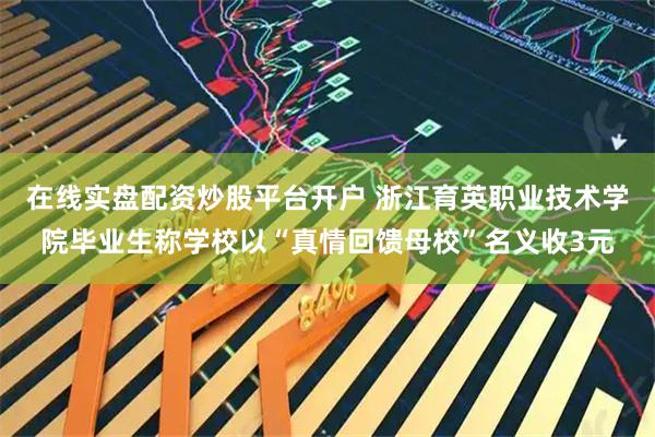 在线实盘配资炒股平台开户 浙江育英职业技术学院毕业生称学校以“真情回馈母校”名义收3元