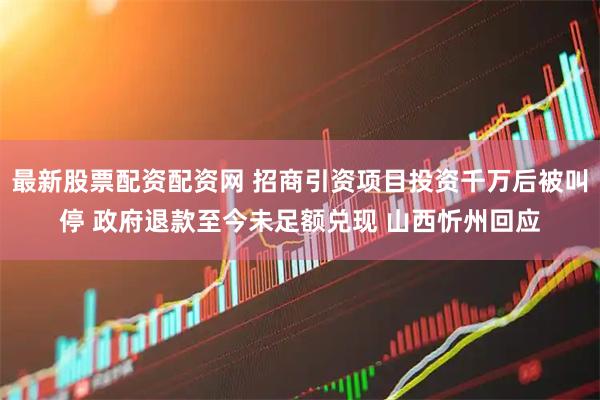 最新股票配资配资网 招商引资项目投资千万后被叫停 政府退款至今未足额兑现 山西忻州回应