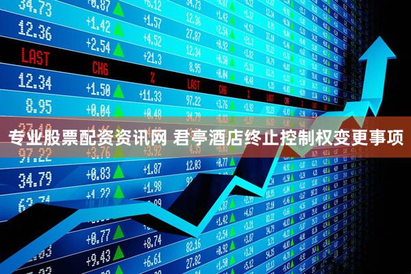 专业股票配资资讯网 君亭酒店终止控制权变更事项