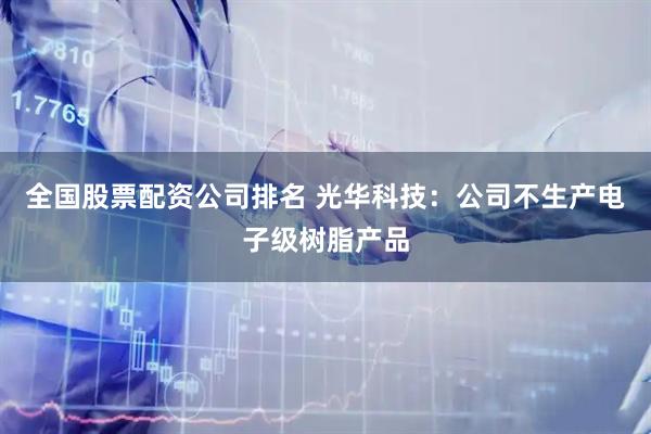 全国股票配资公司排名 光华科技：公司不生产电子级树脂产品
