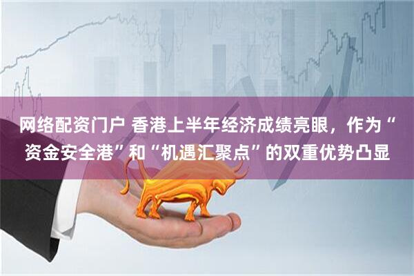 网络配资门户 香港上半年经济成绩亮眼，作为“资金安全港”和“机遇汇聚点”的双重优势凸显
